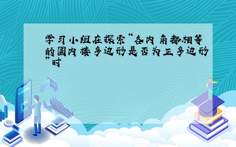 学习小组在探索“各内角都相等的圆内接多边形是否为正多边形”时