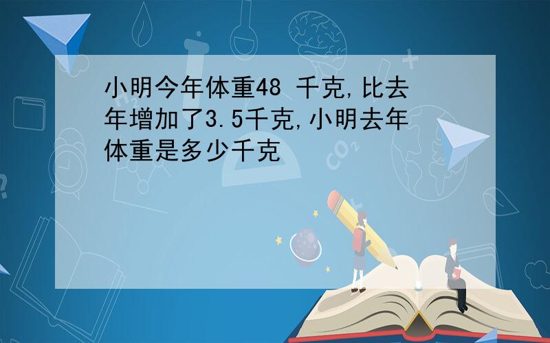 小明今年体重48 千克,比去年增加了3.5千克,小明去年体重是多少千克