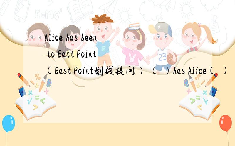 Alice has been to East Point(East Point划线提问） （ ）has Alice( )