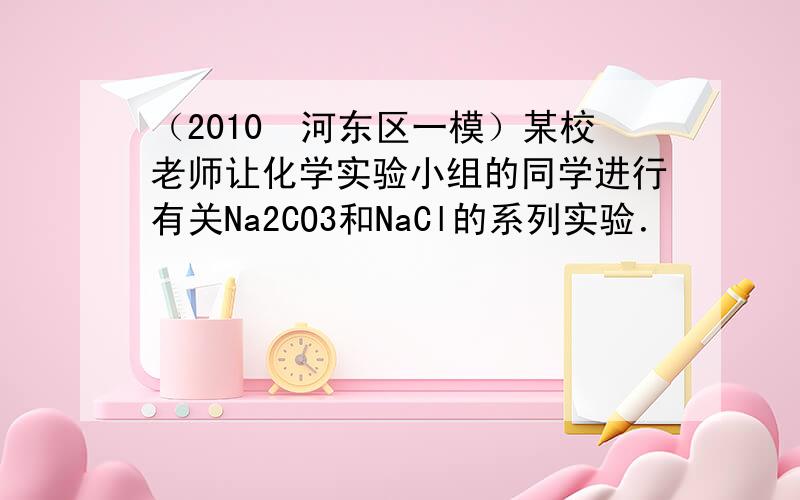 （2010•河东区一模）某校老师让化学实验小组的同学进行有关Na2CO3和NaCl的系列实验．