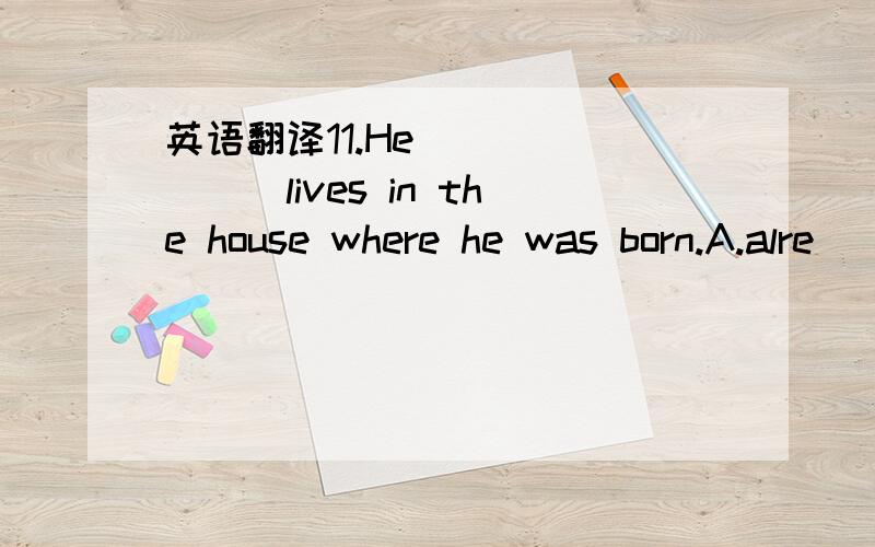 英语翻译11.He _______lives in the house where he was born.A.alre