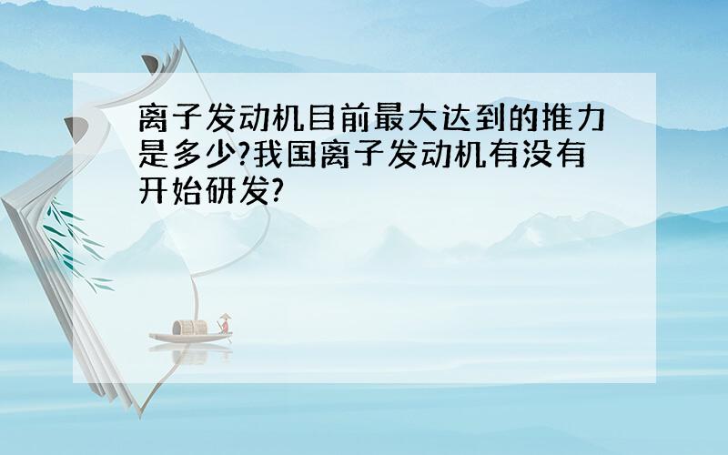 离子发动机目前最大达到的推力是多少?我国离子发动机有没有开始研发?