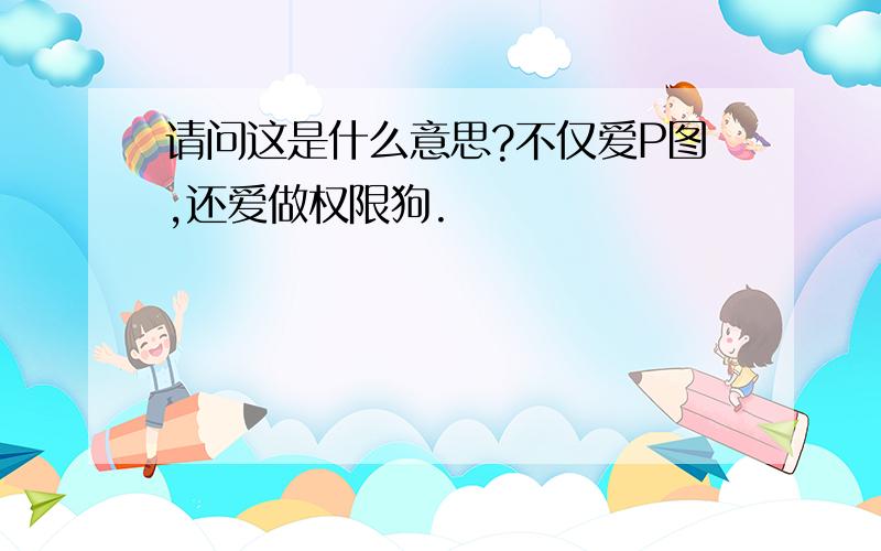 请问这是什么意思?不仅爱P图,还爱做权限狗.