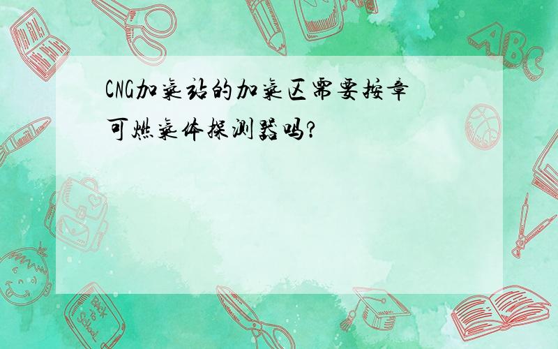 CNG加气站的加气区需要按章可燃气体探测器吗?