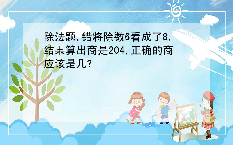 除法题,错将除数6看成了8,结果算出商是204,正确的商应该是几?