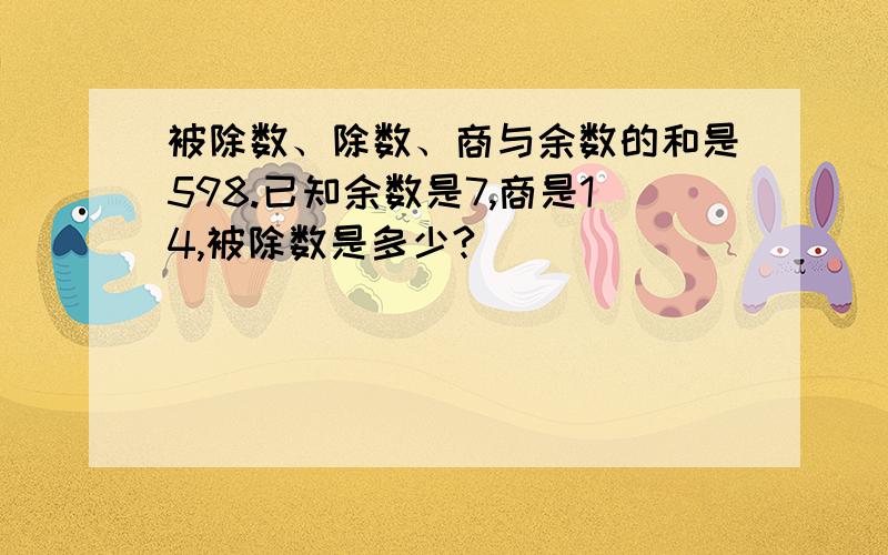 被除数、除数、商与余数的和是598.已知余数是7,商是14,被除数是多少?