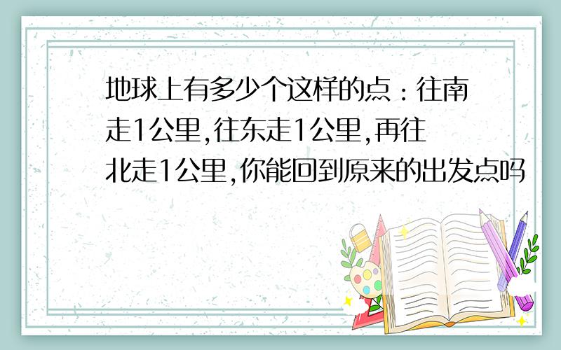 地球上有多少个这样的点：往南走1公里,往东走1公里,再往北走1公里,你能回到原来的出发点吗