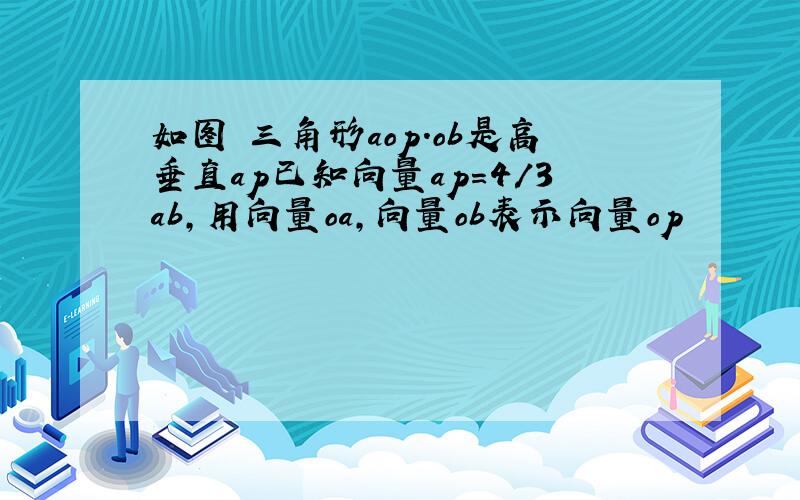 如图 三角形aop.ob是高垂直ap已知向量ap=4/3ab,用向量oa,向量ob表示向量op