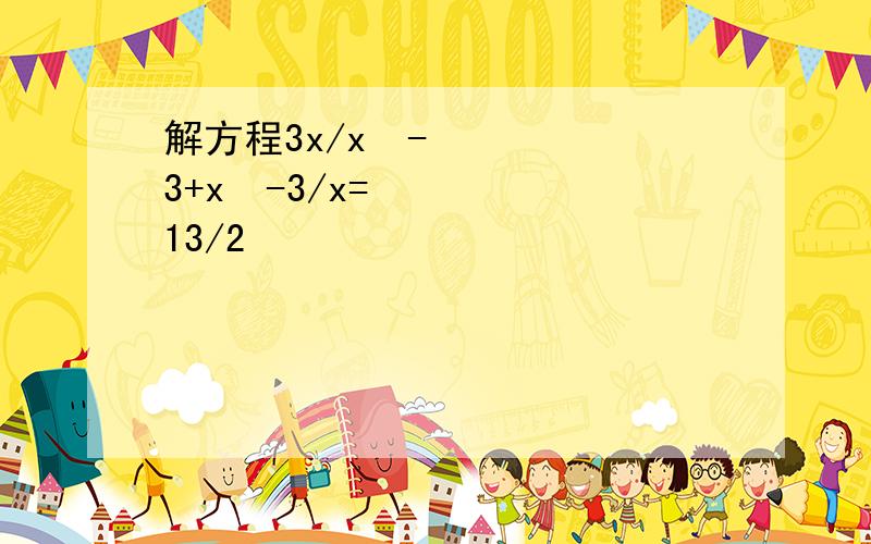 解方程3x/x²-3+x²-3/x=13/2