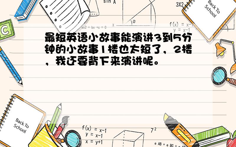 最短英语小故事能演讲3到5分钟的小故事1楼也太短了，2楼，我还要背下来演讲呢。