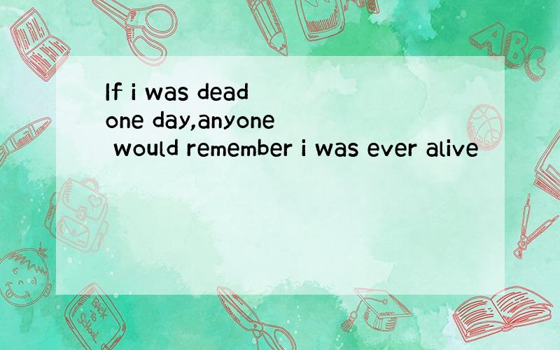 If i was dead one day,anyone would remember i was ever alive