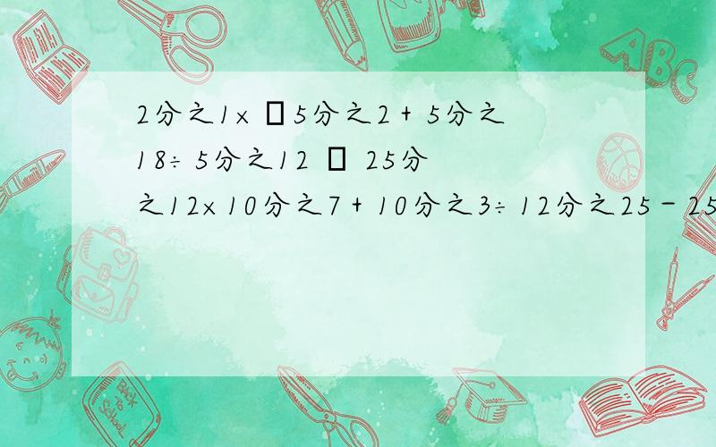 2分之1×﹙5分之2＋5分之18÷5分之12 ﹚ 25分之12×10分之7＋10分之3÷12分之25－25分之12 5.