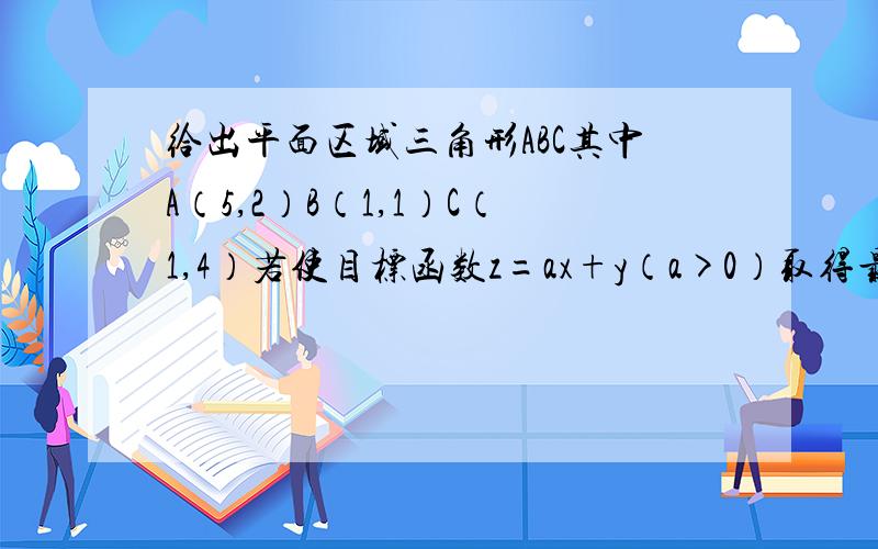 给出平面区域三角形ABC其中A（5,2）B（1,1）C（1,4）若使目标函数z=ax+y（a>0）取得最大值的最优解