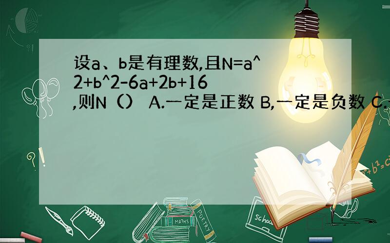 设a、b是有理数,且N=a^2+b^2-6a+2b+16,则N（） A.一定是正数 B,一定是负数 C.一定不是正数 D