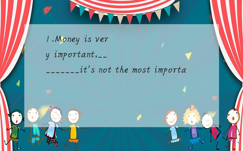 1.Money is very important,_________it's not the most importa