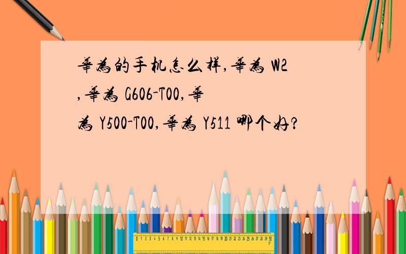 华为的手机怎么样,华为 W2,华为 G606-T00,华为 Y500-T00,华为 Y511 哪个好?