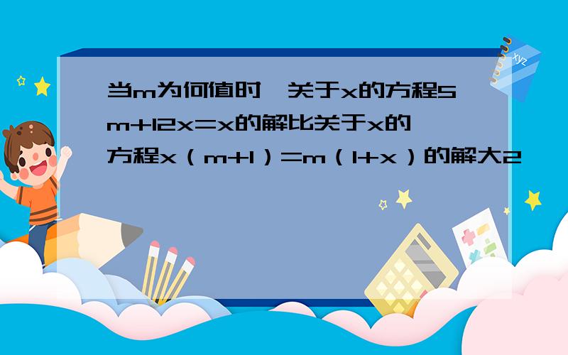 当m为何值时,关于x的方程5m+12x=x的解比关于x的方程x（m+1）=m（1+x）的解大2