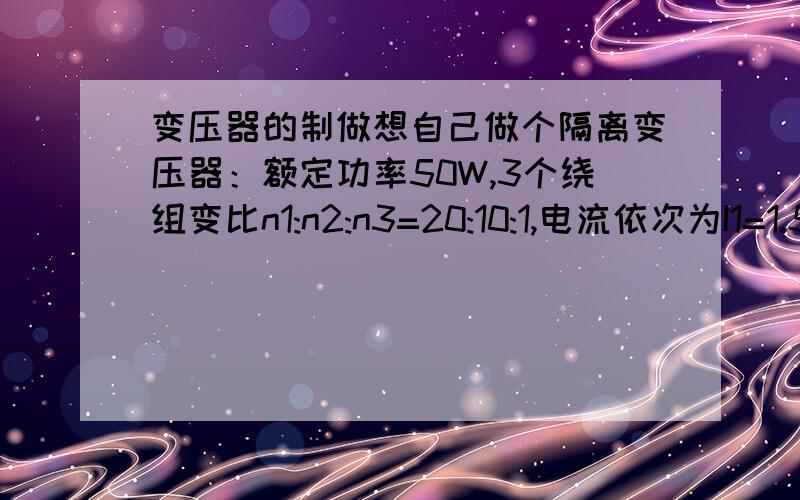 变压器的制做想自己做个隔离变压器：额定功率50W,3个绕组变比n1:n2:n3=20:10:1,电流依次为I1=1.5A