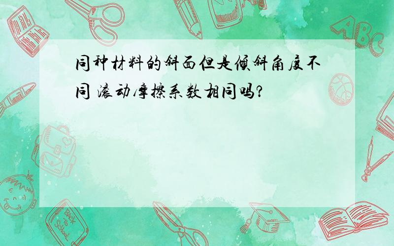 同种材料的斜面但是倾斜角度不同 滚动摩擦系数相同吗?