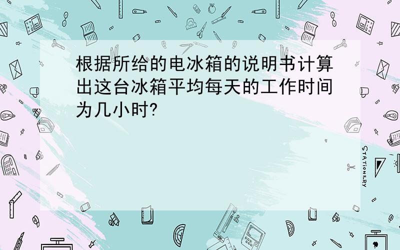 根据所给的电冰箱的说明书计算出这台冰箱平均每天的工作时间为几小时?