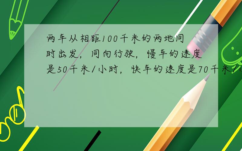 两车从相距100千米的两地同时出发，同向行驶，慢车的速度是50千米/小时，快车的速度是70千米/小时，那么______小