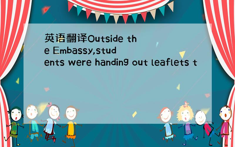 英语翻译Outside the Embassy,students were handing out leaflets t