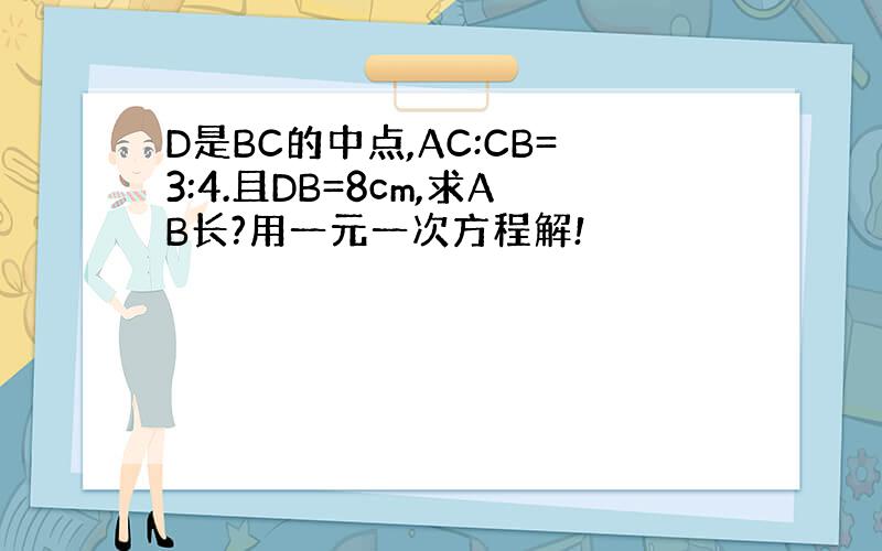 D是BC的中点,AC:CB=3:4.且DB=8cm,求AB长?用一元一次方程解!