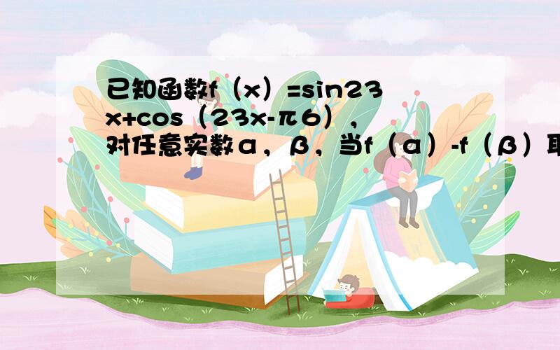 已知函数f（x）=sin23x+cos（23x-π6），对任意实数α，β，当f（α）-f（β）取最大值时，|α-β|的最