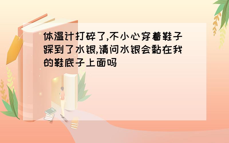 体温计打碎了,不小心穿着鞋子踩到了水银,请问水银会黏在我的鞋底子上面吗