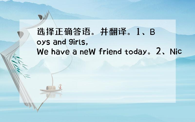 选择正确答语。并翻译。1、Boys and girls，We have a neW friend today。2、Nic