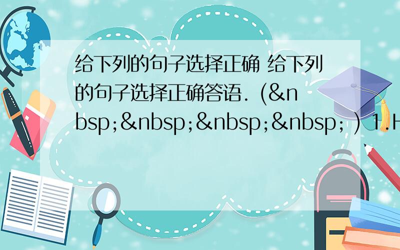 给下列的句子选择正确 给下列的句子选择正确答语. (     ) 1.How o