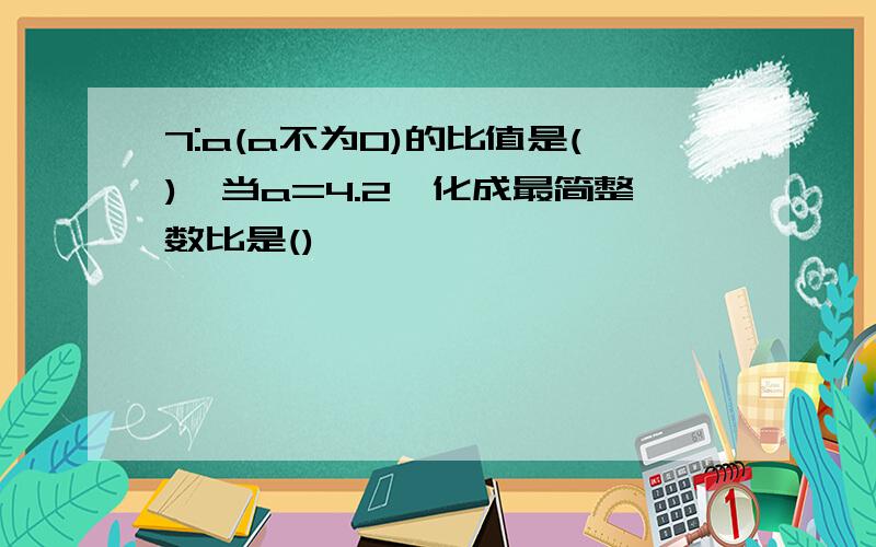 7:a(a不为0)的比值是(),当a=4.2,化成最简整数比是()