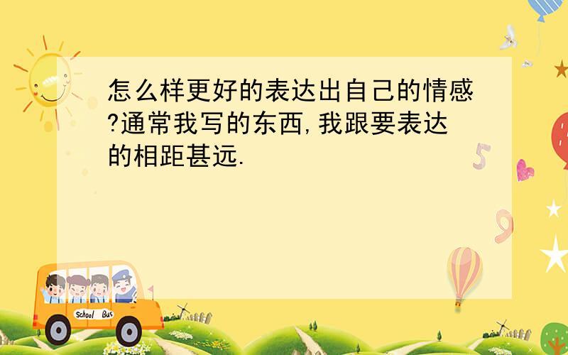 怎么样更好的表达出自己的情感?通常我写的东西,我跟要表达的相距甚远.