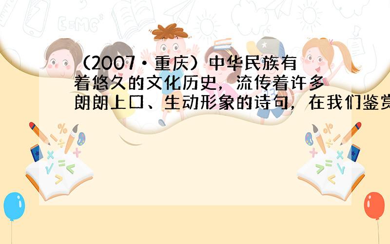 （2007•重庆）中华民族有着悠久的文化历史，流传着许多朗朗上口、生动形象的诗句，在我们鉴赏这些忧美诗句的同时．常常能体