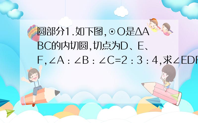 圆部分1.如下图,⊙O是ΔABC的内切圆,切点为D、E、F,∠A：∠B：∠C=2：3：4,求∠EDF：∠DEF：∠EFD