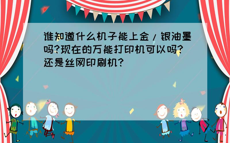 谁知道什么机子能上金/银油墨吗?现在的万能打印机可以吗?还是丝网印刷机?