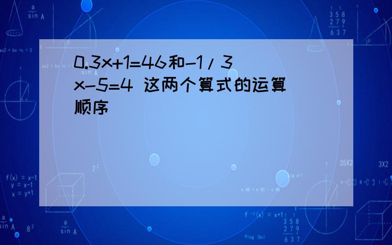 0.3x+1=46和-1/3x-5=4 这两个算式的运算顺序