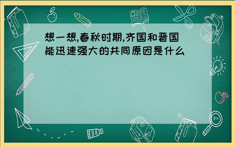 想一想,春秋时期,齐国和晋国能迅速强大的共同原因是什么