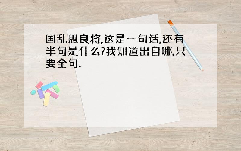 国乱思良将,这是一句话,还有半句是什么?我知道出自哪,只要全句.