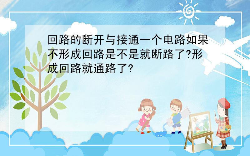 回路的断开与接通一个电路如果不形成回路是不是就断路了?形成回路就通路了?