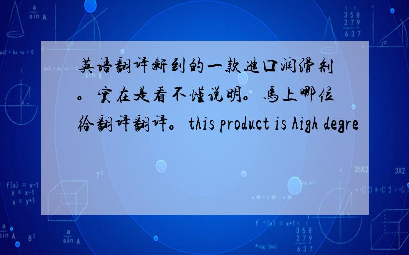 英语翻译新到的一款进口润滑剂。实在是看不懂说明。马上哪位给翻译翻译。this product is high degre