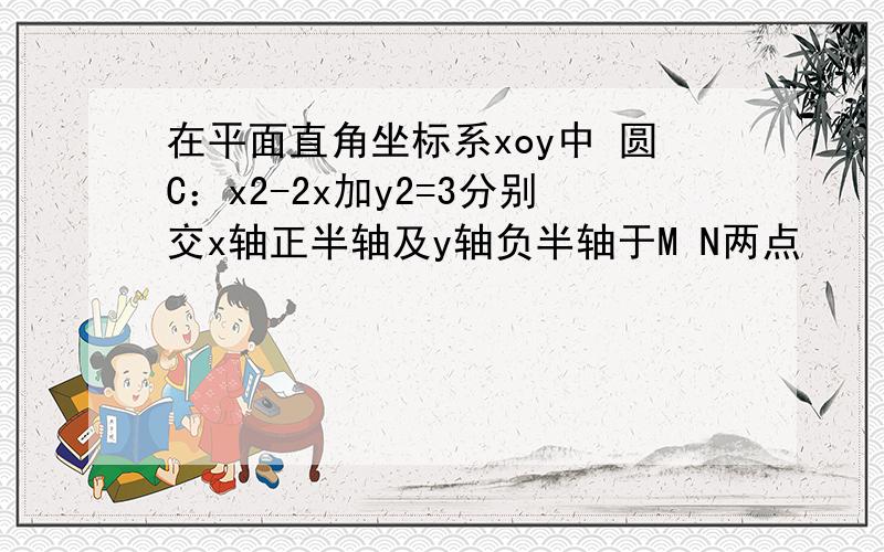 在平面直角坐标系xoy中 圆C：x2-2x加y2=3分别交x轴正半轴及y轴负半轴于M N两点