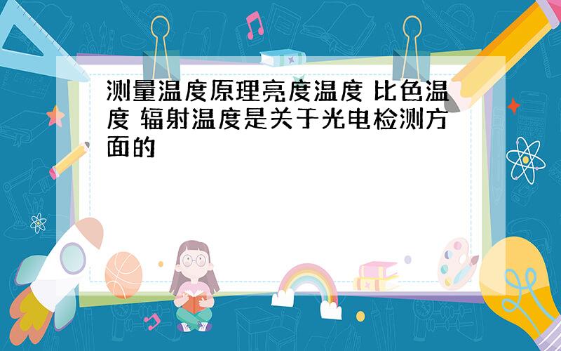 测量温度原理亮度温度 比色温度 辐射温度是关于光电检测方面的