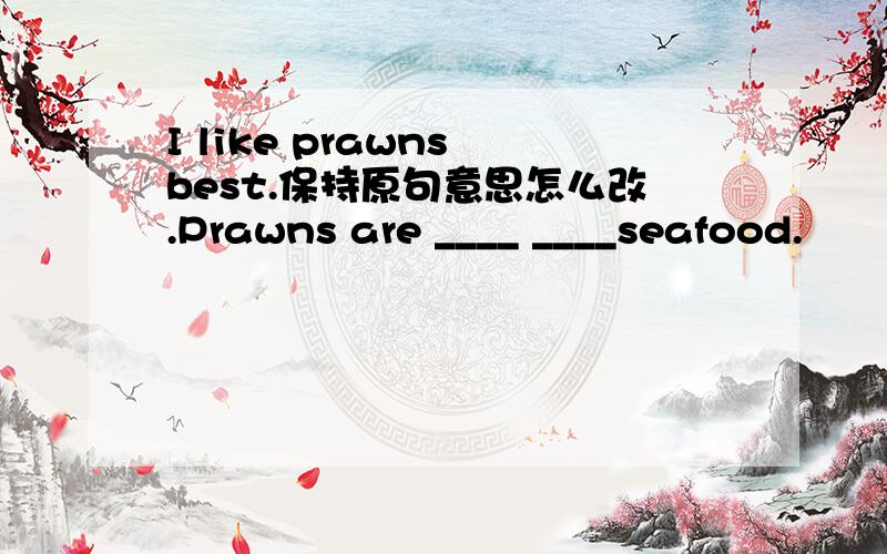 I like prawns best.保持原句意思怎么改.Prawns are ____ ____seafood.