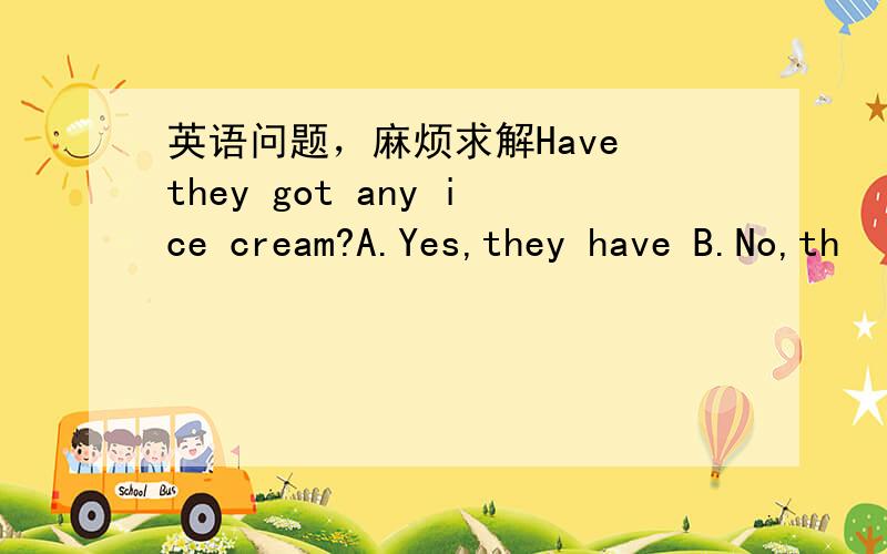 英语问题，麻烦求解Have they got any ice cream?A.Yes,they have B.No,th