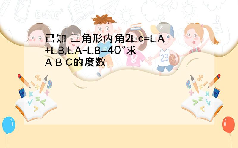 已知 三角形内角2Lc=LA+LB,LA-LB=40°求A B C的度数