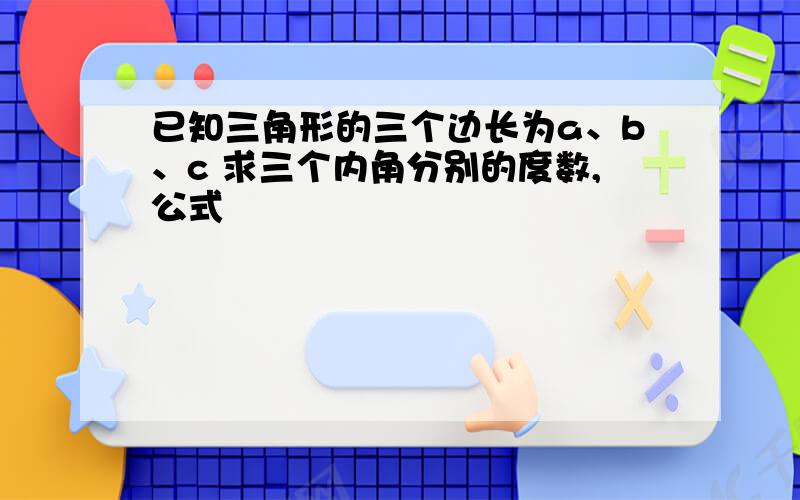 已知三角形的三个边长为a、b、c 求三个内角分别的度数,公式