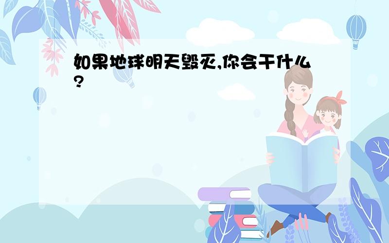 如果地球明天毁灭,你会干什么?