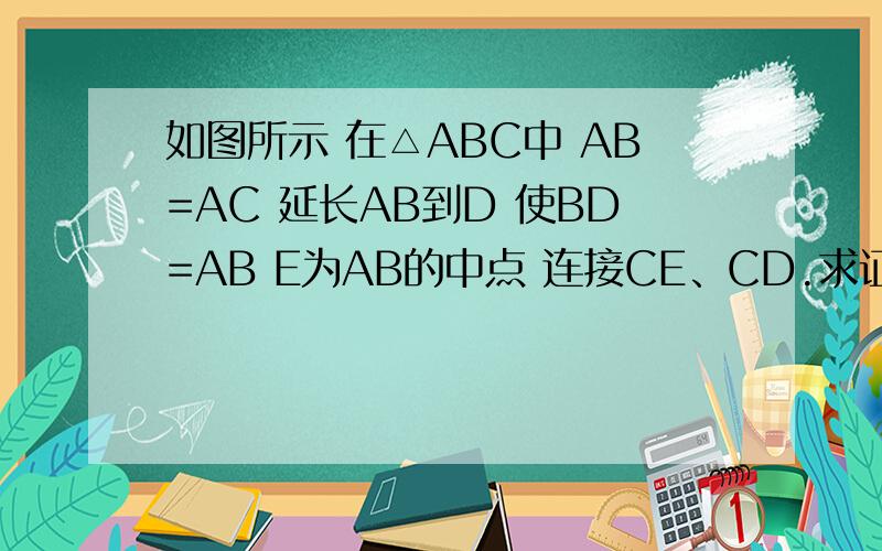 如图所示 在△ABC中 AB=AC 延长AB到D 使BD=AB E为AB的中点 连接CE、CD.求证CD=2CE