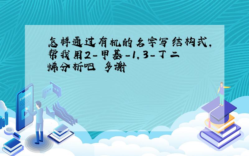 怎样通过有机的名字写结构式,帮我用2-甲基-1,3-丁二烯分析吧 多谢